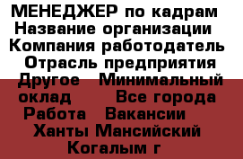 МЕНЕДЖЕР по кадрам › Название организации ­ Компания-работодатель › Отрасль предприятия ­ Другое › Минимальный оклад ­ 1 - Все города Работа » Вакансии   . Ханты-Мансийский,Когалым г.